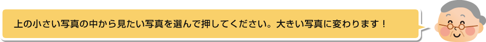 上の小さい写真の中から見たい写真を選んで押してください。大きい写真に変わります！